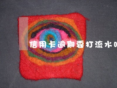 信用卡逾期要打流水吗 信用卡逾期要打流水吗