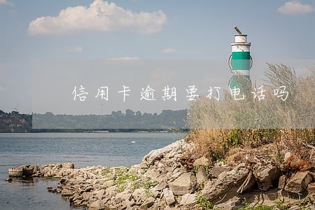 信用卡逾期要打电话吗 信用卡逾期要打电话吗