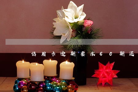 信用卡逾期要求60期还款 信用卡逾期要求60期还款