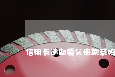信用卡逾期要父母联系吗 信用卡逾期要父母联系吗
