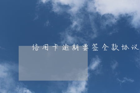 信用卡逾期要签全款协议 信用卡逾期要签全款协议
