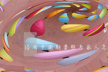 信用卡逾期要联系家人怎么办 信用卡逾期要联系家人怎么办