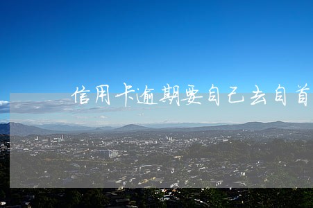 信用卡逾期要自己去自首 信用卡逾期要自己去自首