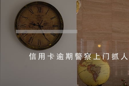 信用卡逾期警察上门抓人了 信用卡逾期警察上门抓人了