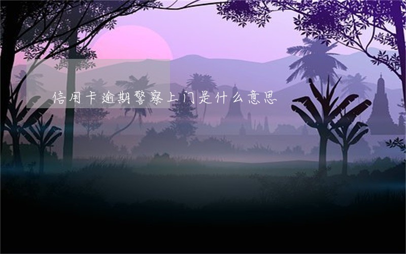 信用卡逾期警察上门是什么意思 信用卡逾期警察上门是什么意思