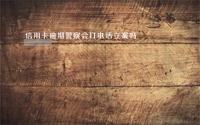信用卡逾期警察会打电话立案吗