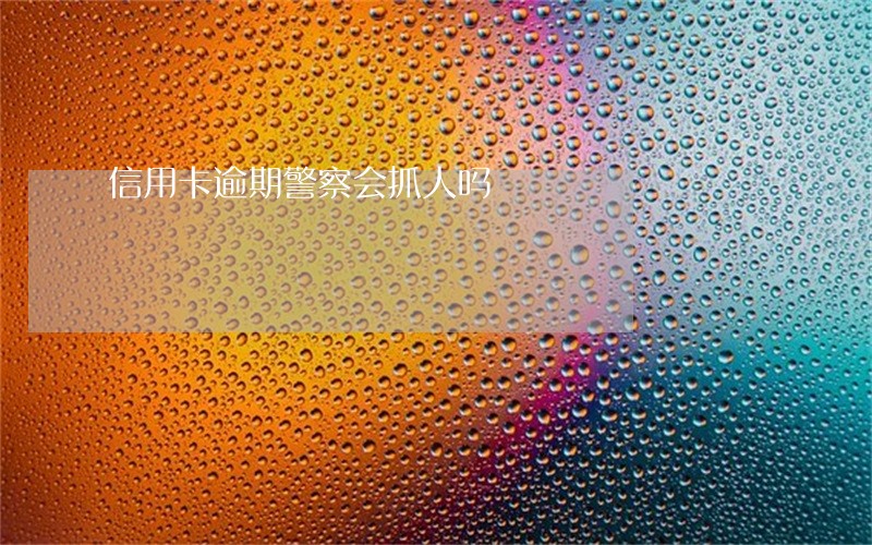信用卡逾期警察会抓人吗 信用卡逾期警察会抓人吗