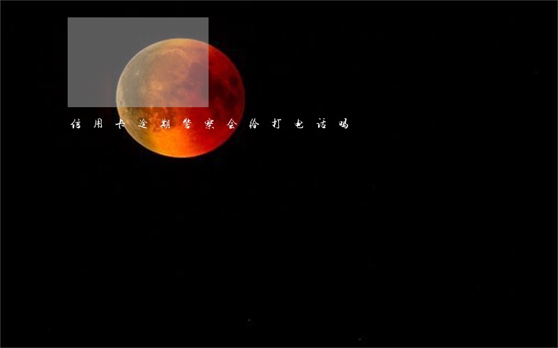 信用卡逾期警察会给打电话吗 信用卡逾期警察会给打电话吗