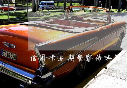 信用卡逾期警察传唤怎么协商
