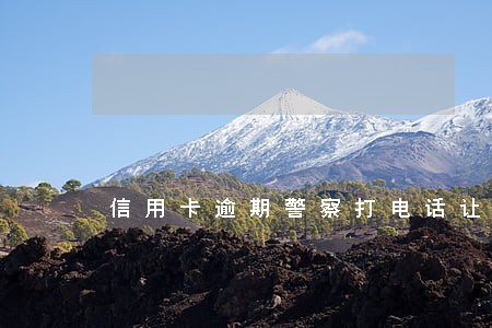 信用卡逾期警察打电话让带钱去派出所 信用卡逾期警察打电话让带钱去派出所