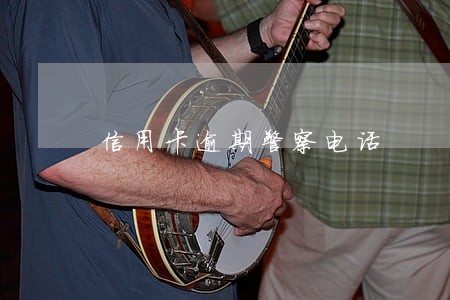 信用卡逾期警察电话 信用卡逾期警察电话
