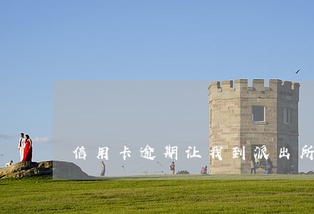 信用卡逾期让我到派出所 信用卡逾期让我到派出所