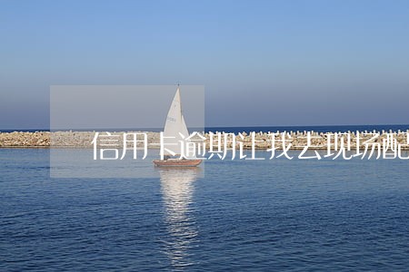 信用卡逾期让我去现场配合 信用卡逾期让我去现场配合