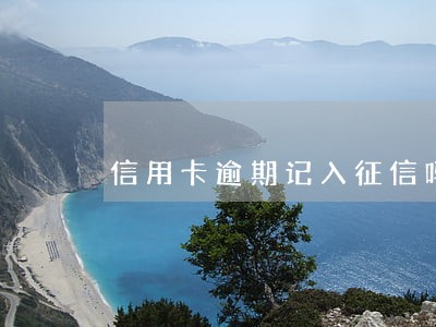 信用卡逾期记入征信吗 信用卡逾期记入征信吗