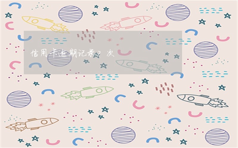 信用卡逾期记录7次 信用卡逾期记录7次