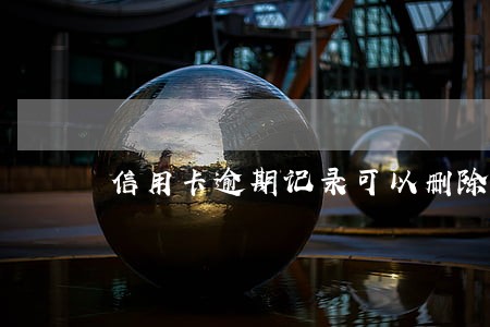 信用卡逾期记录可以删除 信用卡逾期记录可以删除