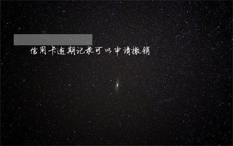 信用卡逾期记录可以申请撤销 信用卡逾期记录可以申请撤销