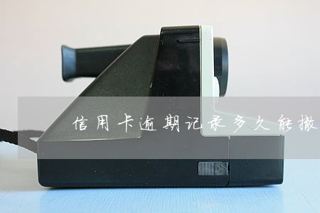 信用卡逾期记录多久能撤销 信用卡逾期记录多久能撤销