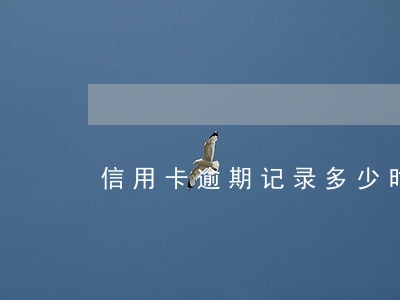 信用卡逾期记录多少时间消掉 信用卡逾期记录多少时间消掉