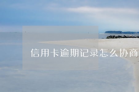 信用卡逾期记录怎么协商消除 信用卡逾期记录怎么协商消除