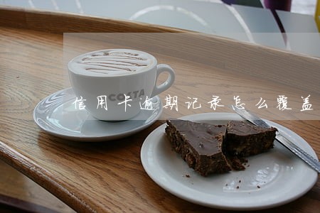 信用卡逾期记录怎么覆盖 信用卡逾期记录怎么覆盖