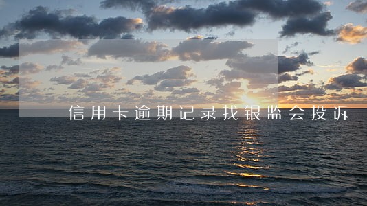 信用卡逾期记录找银监会投诉 信用卡逾期记录找银监会投诉