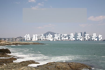 信用卡逾期记录是不是5年清除 信用卡逾期记录是不是5年清除