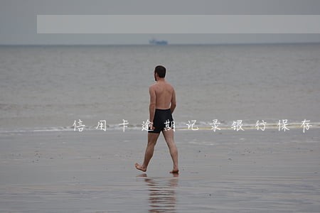 信用卡逾期记录银行保存几年 信用卡逾期记录银行保存几年