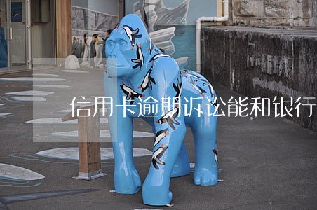 信用卡逾期诉讼能和银行协商吗