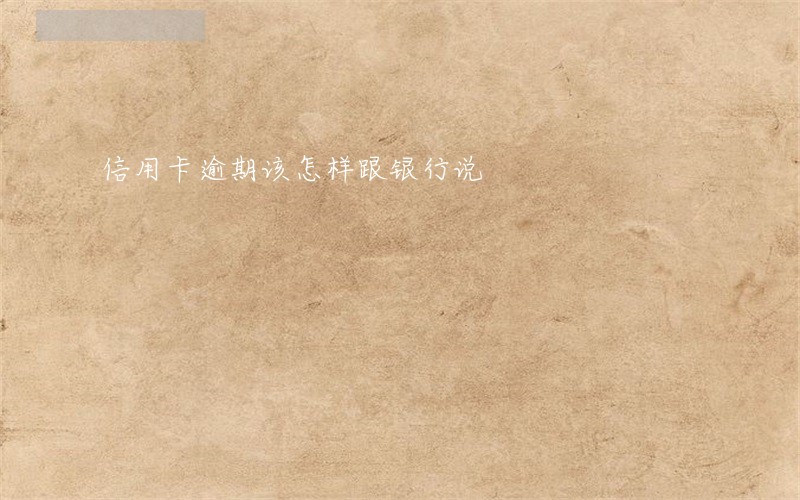 信用卡逾期该怎样跟银行说
