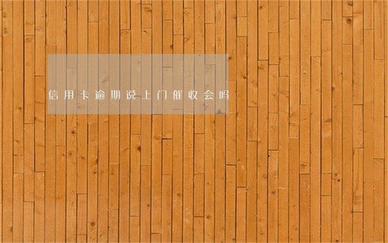 信用卡逾期说上门催收会吗 信用卡逾期说上门催收会吗