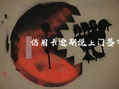 信用卡逾期说上门签字 信用卡逾期说上门签字
