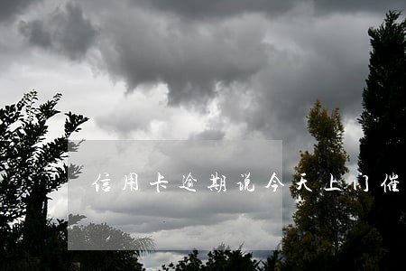信用卡逾期说今天上门催收