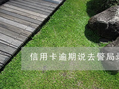 信用卡逾期说去警局录笔录 信用卡逾期说去警局录笔录