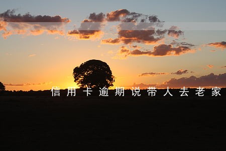 信用卡逾期说带人去老家真的吗 信用卡逾期说带人去老家真的吗