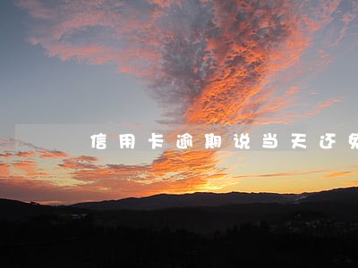信用卡逾期说当天还免息 信用卡逾期说当天还免息