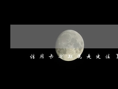 信用卡逾期说是定位了 信用卡逾期说是定位了
