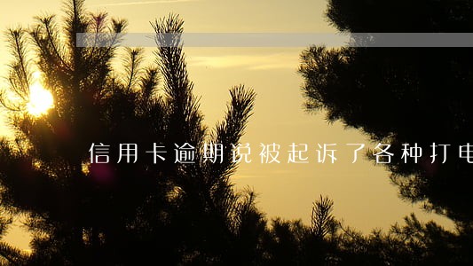 信用卡逾期说被起诉了各种打电话 信用卡逾期说被起诉了各种打电话