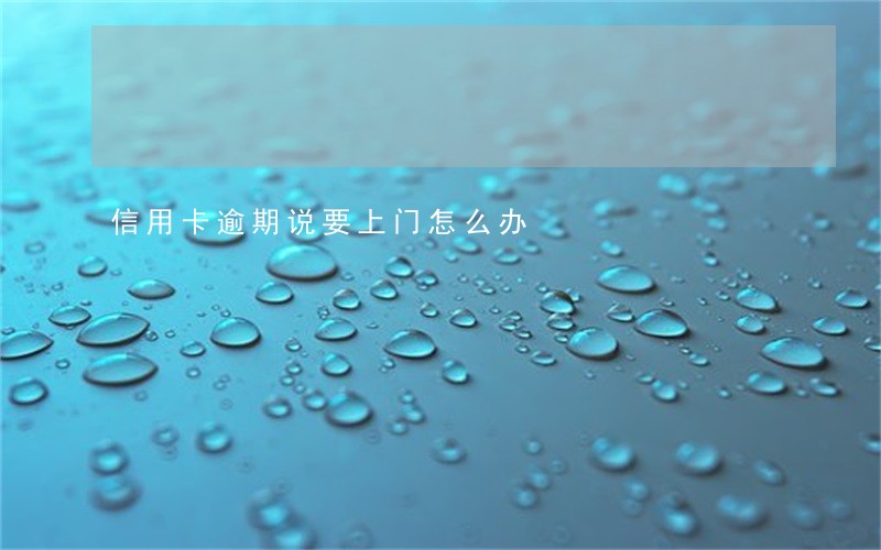 信用卡逾期说要上门怎么办 信用卡逾期说要上门怎么办