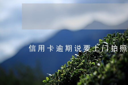 信用卡逾期说要上门拍照 信用卡逾期说要上门拍照