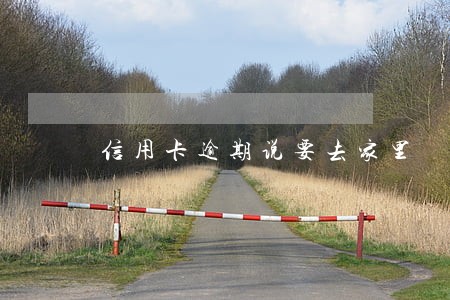 信用卡逾期说要去家里 信用卡逾期说要去家里
