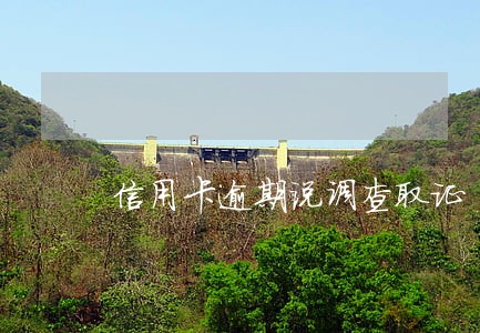 信用卡逾期说调查取证 信用卡逾期说调查取证