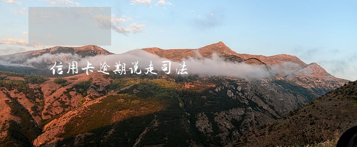 信用卡逾期说走司法 信用卡逾期说走司法