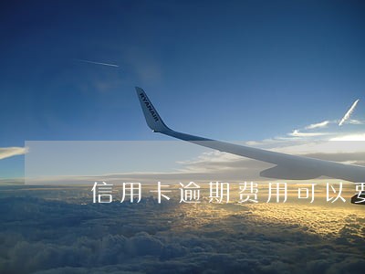 信用卡逾期费用可以要回 信用卡逾期费用可以要回