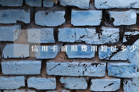 信用卡逾期费用超过多少无效 信用卡逾期费用超过多少无效
