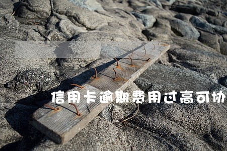 信用卡逾期费用过高可协商吗 信用卡逾期费用过高可协商吗