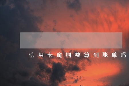 信用卡逾期费算到账单吗 信用卡逾期费算到账单吗