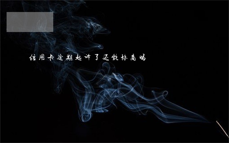 信用卡逾期起诉了还能协商吗 信用卡逾期起诉了还能协商吗