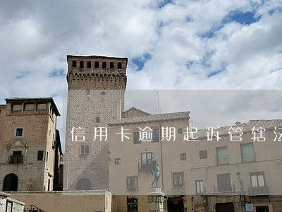 信用卡逾期起诉管辖法院 信用卡逾期起诉管辖法院