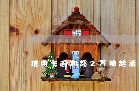 信用卡逾期超2万被起诉 信用卡逾期超2万被起诉